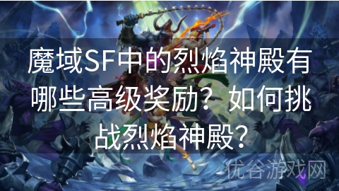 魔域SF中的烈焰神殿有哪些高级奖励？如何挑战烈焰神殿？