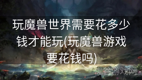 玩魔兽世界需要花多少钱才能玩(玩魔兽游戏要花钱吗)