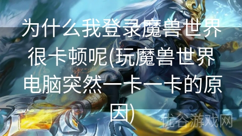 为什么我登录魔兽世界很卡顿呢(玩魔兽世界电脑突然一卡一卡的原因)