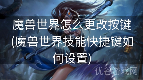 魔兽世界怎么更改按键(魔兽世界技能快捷键如何设置)