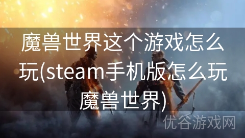 魔兽世界这个游戏怎么玩(steam手机版怎么玩魔兽世界)