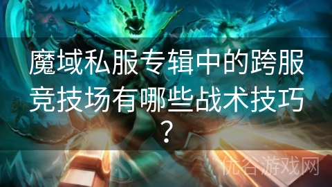 魔域私服专辑中的跨服竞技场有哪些战术技巧？