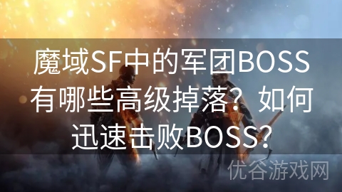 魔域SF中的军团BOSS有哪些高级掉落？如何迅速击败BOSS？