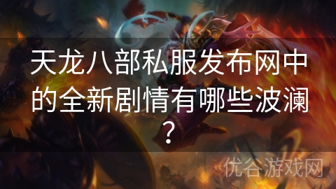 天龙八部私服发布网中的全新剧情有哪些波澜？