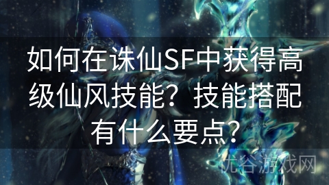 如何在诛仙SF中获得高级仙风技能？技能搭配有什么要点？