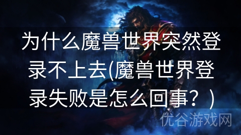 为什么魔兽世界突然登录不上去(魔兽世界登录失败是怎么回事？)