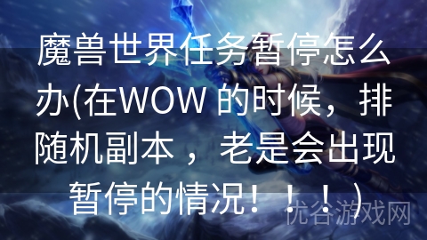 魔兽世界任务暂停怎么办(在WOW 的时候，排随机副本 ，老是会出现暂停的情况！！！)