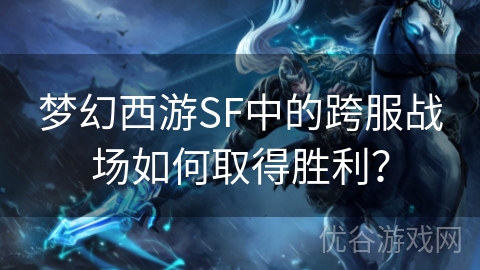 梦幻西游SF中的跨服战场如何取得胜利？