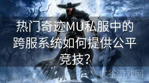 热门奇迹MU私服中的跨服系统如何提供公平竞技？