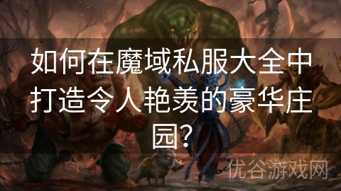 如何在魔域私服大全中打造令人艳羡的豪华庄园？