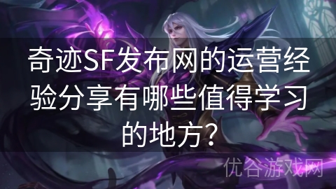 奇迹SF发布网的运营经验分享有哪些值得学习的地方？