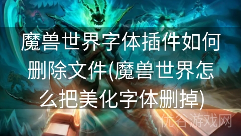 魔兽世界字体插件如何删除文件(魔兽世界怎么把美化字体删掉)