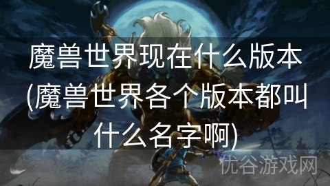 魔兽世界现在什么版本(魔兽世界各个版本都叫什么名字啊)