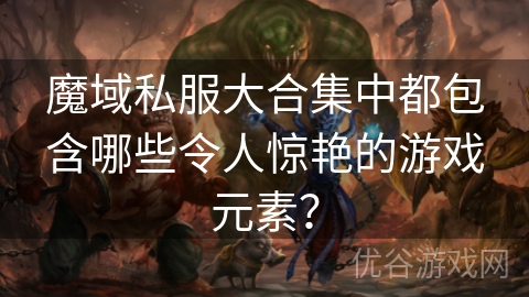 魔域私服大合集中都包含哪些令人惊艳的游戏元素？