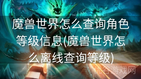 魔兽世界怎么查询角色等级信息(魔兽世界怎么离线查询等级)