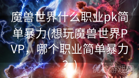 魔兽世界什么职业pk简单暴力(想玩魔兽世界PVP，哪个职业简单暴力？)