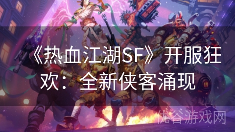 《热血江湖SF》开服狂欢：全新侠客涌现