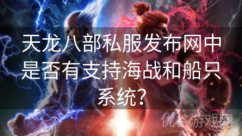 天龙八部私服发布网中是否有支持海战和船只系统？