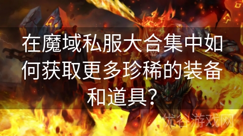 在魔域私服大合集中如何获取更多珍稀的装备和道具？