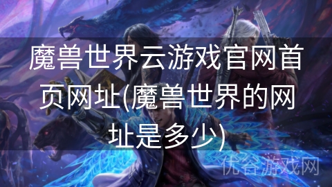 魔兽世界云游戏官网首页网址(魔兽世界的网址是多少)