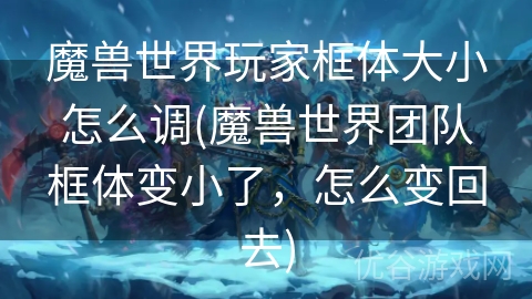 魔兽世界玩家框体大小怎么调(魔兽世界团队框体变小了，怎么变回去)