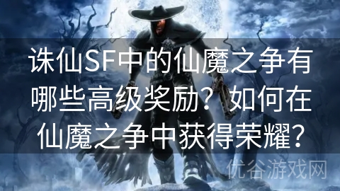 诛仙SF中的仙魔之争有哪些高级奖励？如何在仙魔之争中获得荣耀？