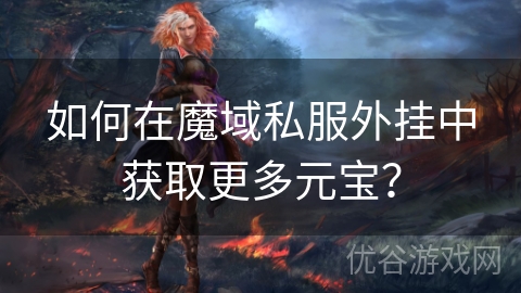 如何在魔域私服外挂中获取更多元宝？