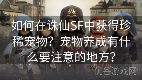 如何在诛仙SF中获得珍稀宠物？宠物养成有什么要注意的地方？