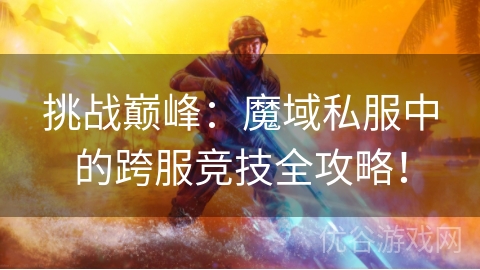 挑战巅峰：魔域私服中的跨服竞技全攻略！