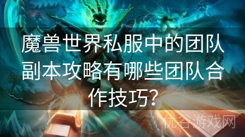 魔兽世界私服中的团队副本攻略有哪些团队合作技巧？