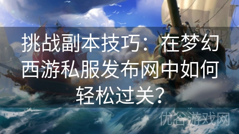 挑战副本技巧：在梦幻西游私服发布网中如何轻松过关？