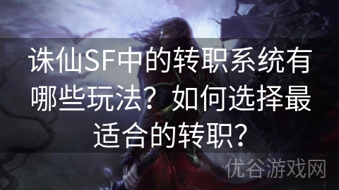 诛仙SF中的转职系统有哪些玩法？如何选择最适合的转职？