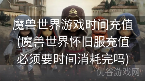 魔兽世界游戏时间充值(魔兽世界怀旧服充值必须要时间消耗完吗)