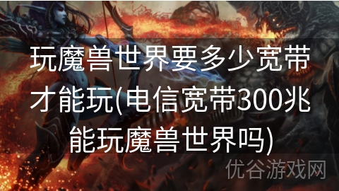 玩魔兽世界要多少宽带才能玩(电信宽带300兆能玩魔兽世界吗)