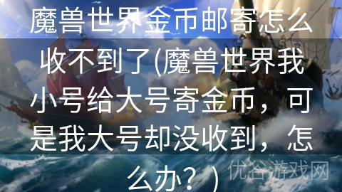 魔兽世界金币邮寄怎么收不到了(魔兽世界我小号给大号寄金币，可是我大号却没收到，怎么办？)