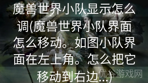 魔兽世界小队显示怎么调(魔兽世界小队界面怎么移动。如图小队界面在左上角。怎么把它移动到右边...)