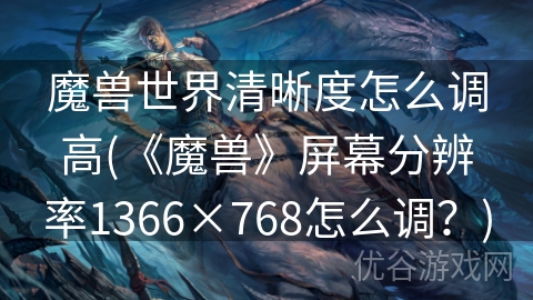 魔兽世界清晰度怎么调高(《魔兽》屏幕分辨率1366×768怎么调？)