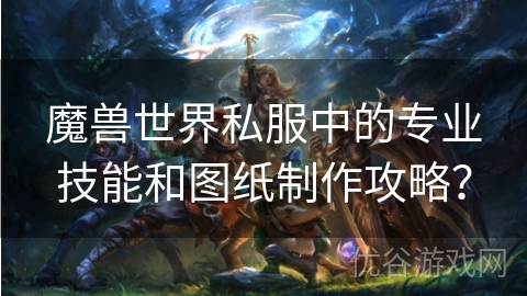 魔兽世界私服中的专业技能和图纸制作攻略？