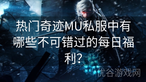 热门奇迹MU私服中有哪些不可错过的每日福利？