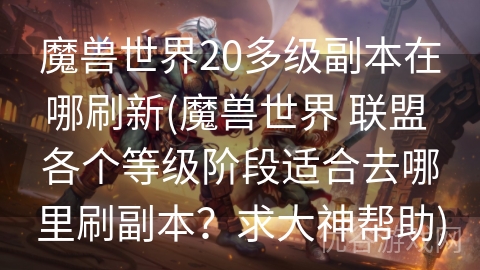 魔兽世界20多级副本在哪刷新(魔兽世界 联盟 各个等级阶段适合去哪里刷副本？求大神帮助)