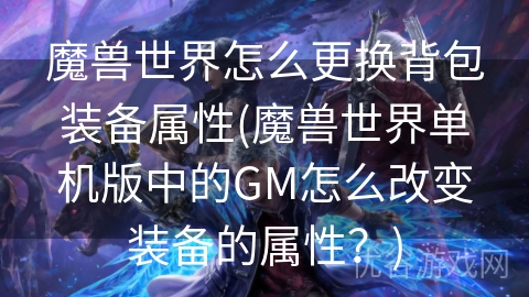 魔兽世界怎么更换背包装备属性(魔兽世界单机版中的GM怎么改变装备的属性？)