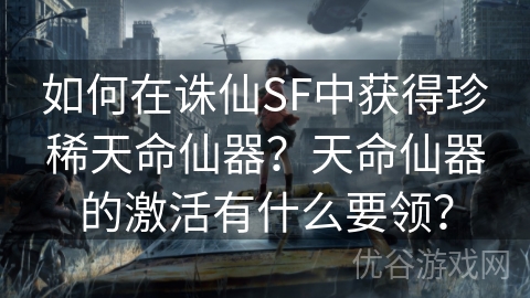 如何在诛仙SF中获得珍稀天命仙器？天命仙器的激活有什么要领？