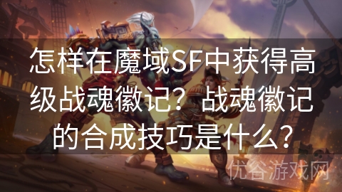 怎样在魔域SF中获得高级战魂徽记？战魂徽记的合成技巧是什么？