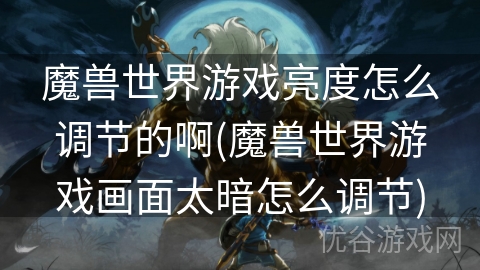 魔兽世界游戏亮度怎么调节的啊(魔兽世界游戏画面太暗怎么调节)