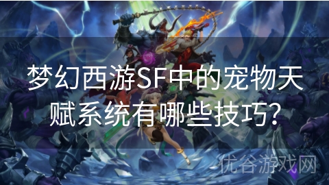 梦幻西游SF中的宠物天赋系统有哪些技巧？