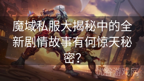 魔域私服大揭秘中的全新剧情故事有何惊天秘密？