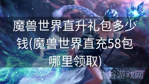 魔兽世界直升礼包多少钱(魔兽世界直充58包哪里领取)