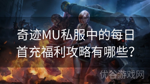 奇迹MU私服中的每日首充福利攻略有哪些？