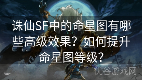 诛仙SF中的命星图有哪些高级效果？如何提升命星图等级？