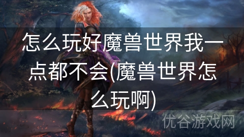 怎么玩好魔兽世界我一点都不会(魔兽世界怎么玩啊)